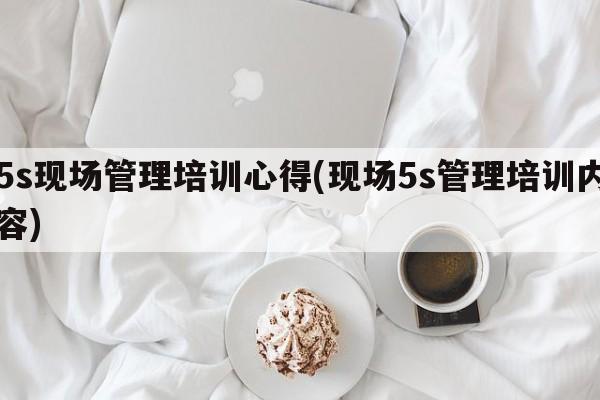 5s现场管理培训心得(现场5s管理培训内容)