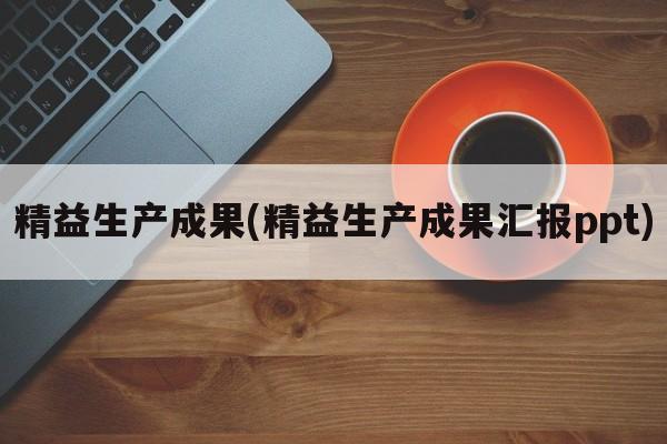 精益生产成果(精益生产成果汇报ppt)